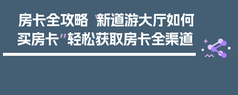 房卡全攻略“新道游大厅如何买房卡”轻松获取房卡全渠道