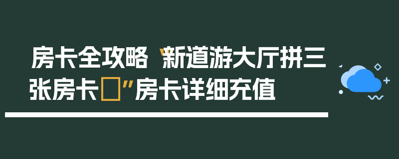 房卡全攻略“新道游大厅拼三张房卡	”房卡详细充值