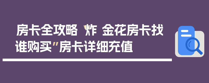 房卡全攻略“炸 金花房卡找谁购买”房卡详细充值