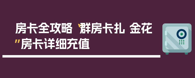 房卡全攻略“群房卡扎 金花”房卡详细充值