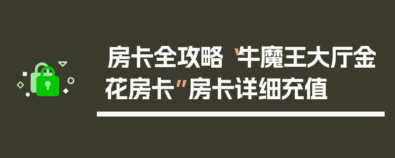 房卡全攻略“牛魔王大厅金花房卡”房卡详细充值