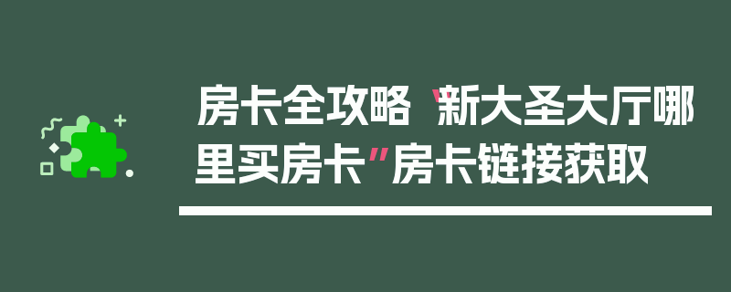 房卡全攻略“新大圣大厅哪里买房卡”房卡链接获取