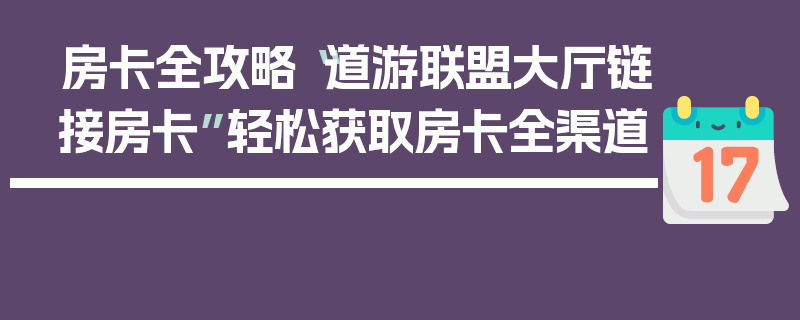 房卡全攻略“道游联盟大厅链接房卡”轻松获取房卡全渠道
