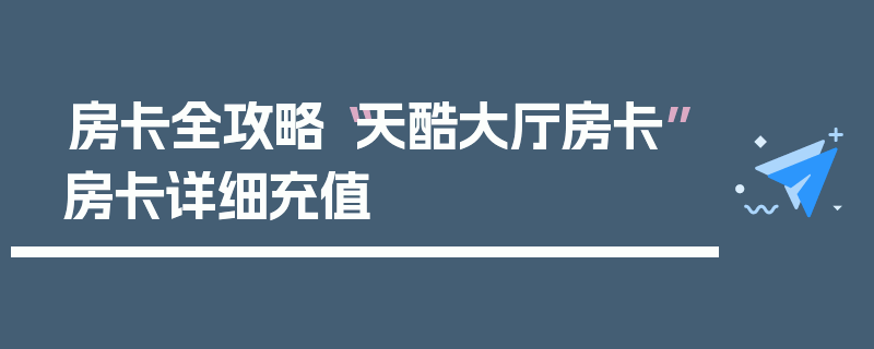 房卡全攻略“天酷大厅房卡”房卡详细充值