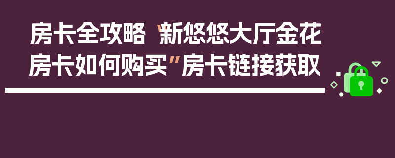 房卡全攻略“新悠悠大厅金花房卡如何购买”房卡链接获取