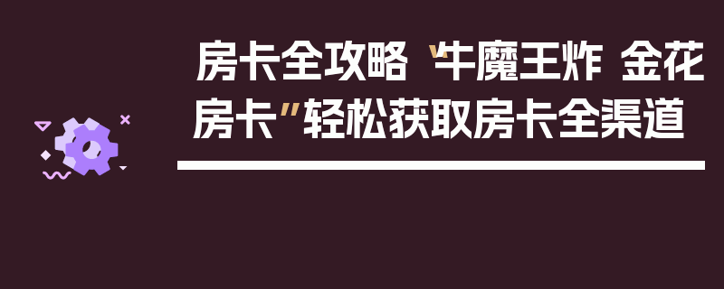房卡全攻略“牛魔王炸 金花房卡”轻松获取房卡全渠道