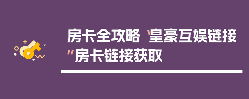 房卡全攻略“皇豪互娱链接”房卡链接获取