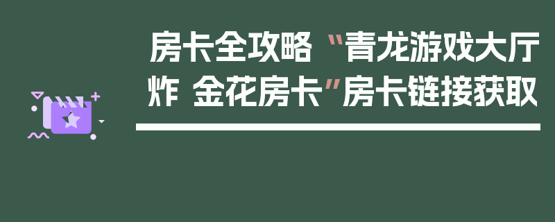 房卡全攻略“ 青龙游戏大厅炸 金花房卡”房卡链接获取
