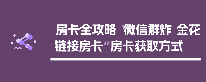 房卡全攻略“微信群炸 金花链接房卡”房卡获取方式