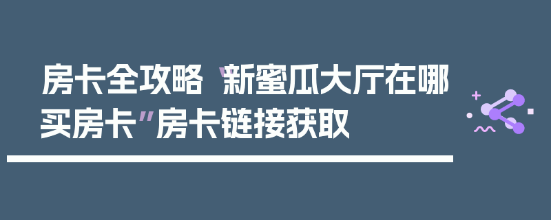 房卡全攻略“新蜜瓜大厅在哪买房卡”房卡链接获取