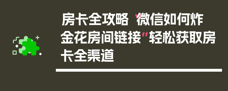 房卡全攻略“微信如何炸  金花房间链接”轻松获取房卡全渠道