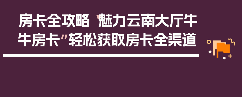 房卡全攻略“魅力云南大厅牛牛房卡”轻松获取房卡全渠道