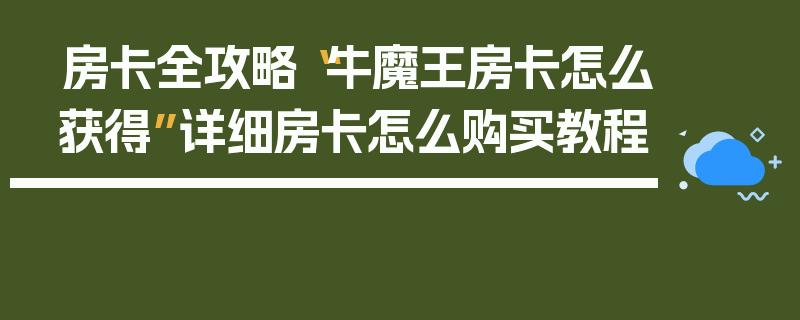 房卡全攻略“牛魔王房卡怎么获得”详细房卡怎么购买教程