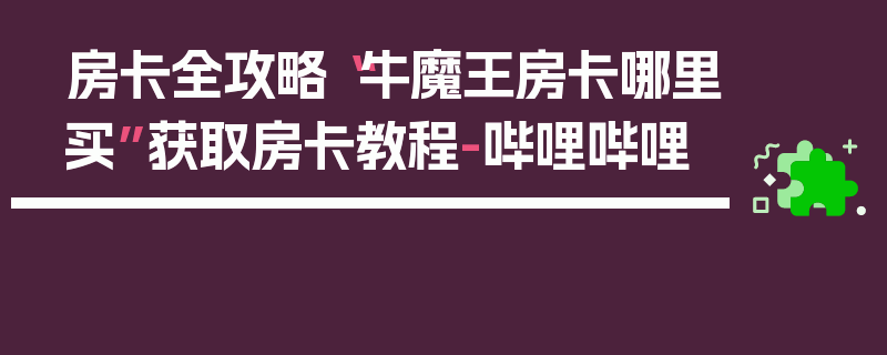 房卡全攻略“牛魔王房卡哪里买”获取房卡教程-哔哩哔哩