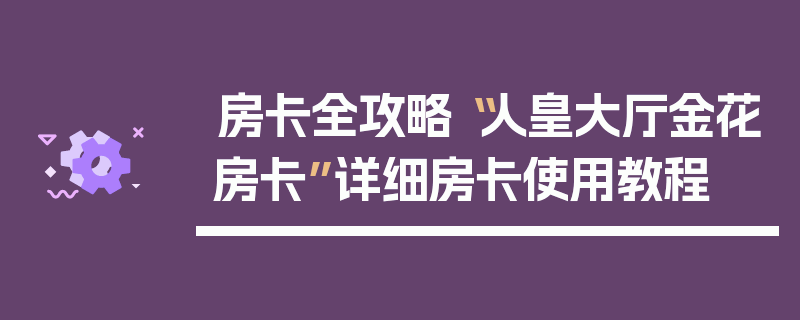 房卡全攻略“人皇大厅金花房卡”详细房卡使用教程