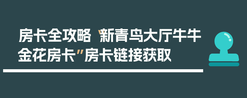 房卡全攻略“新青鸟大厅牛牛金花房卡”房卡链接获取