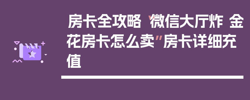 房卡全攻略“微信大厅炸 金花房卡怎么卖”房卡详细充值