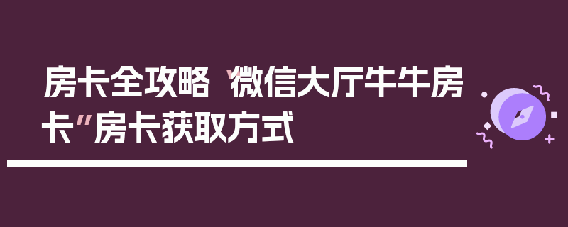 房卡全攻略“微信大厅牛牛房卡”房卡获取方式
