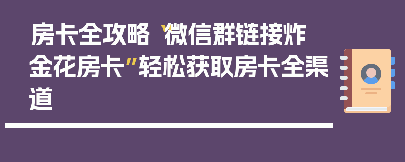 房卡全攻略“微信群链接炸 金花房卡”轻松获取房卡全渠道