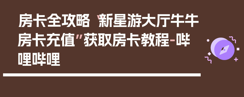 房卡全攻略“新星游大厅牛牛房卡充值”获取房卡教程-哔哩哔哩