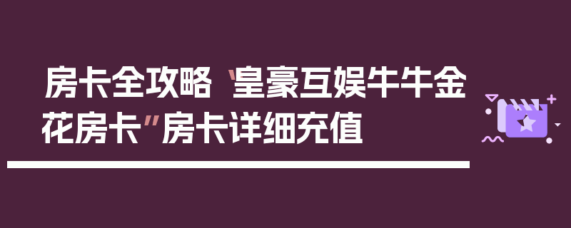 房卡全攻略“皇豪互娱牛牛金花房卡”房卡详细充值