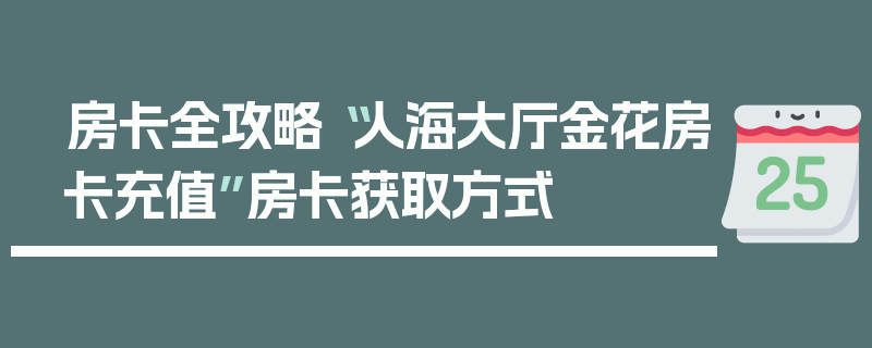 房卡全攻略“人海大厅金花房卡充值”房卡获取方式