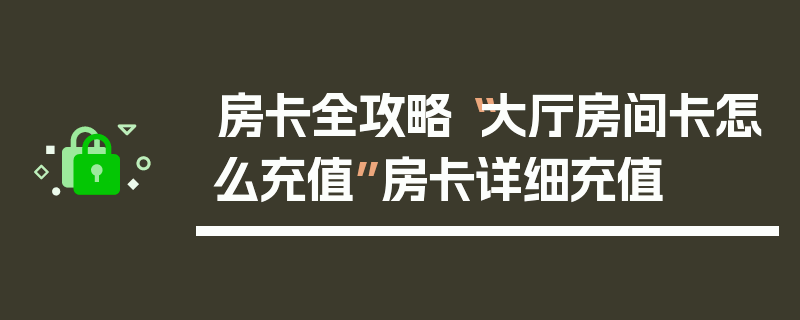 房卡全攻略“大厅房间卡怎么充值”房卡详细充值