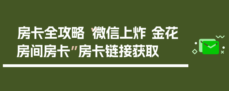 房卡全攻略“微信上炸 金花房间房卡”房卡链接获取