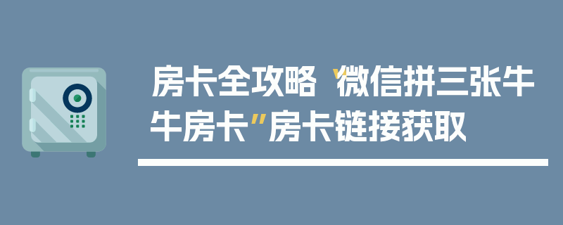 房卡全攻略“微信拼三张牛牛房卡”房卡链接获取
