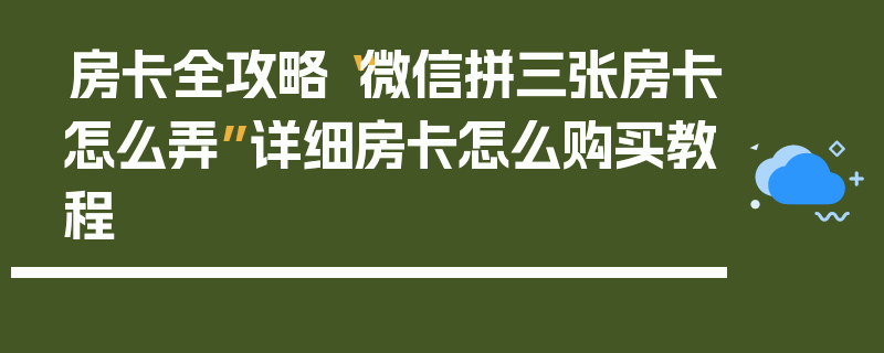 房卡全攻略“微信拼三张房卡怎么弄”详细房卡怎么购买教程
