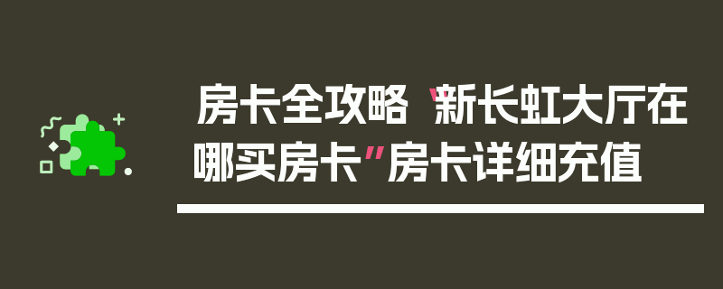 房卡全攻略“新长虹大厅在哪买房卡”房卡详细充值