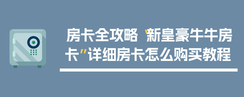 房卡全攻略“新皇豪牛牛房卡”详细房卡怎么购买教程