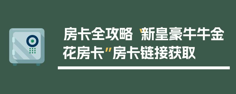 房卡全攻略“新皇豪牛牛金花房卡”房卡链接获取
