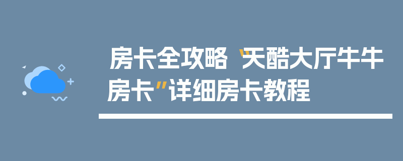 房卡全攻略“天酷大厅牛牛房卡”详细房卡教程