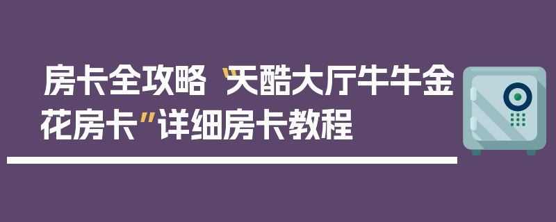 房卡全攻略“天酷大厅牛牛金花房卡”详细房卡教程