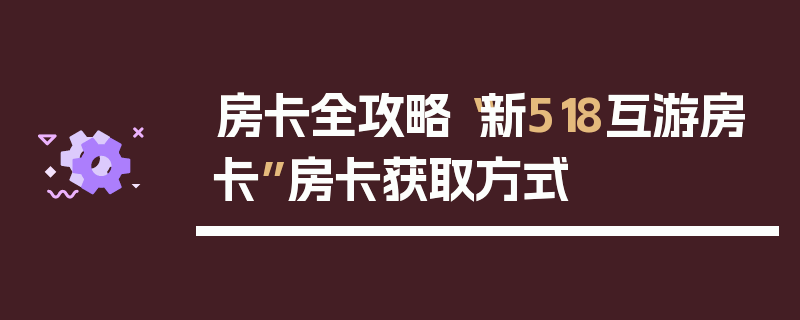 房卡全攻略“新518互游房卡”房卡获取方式