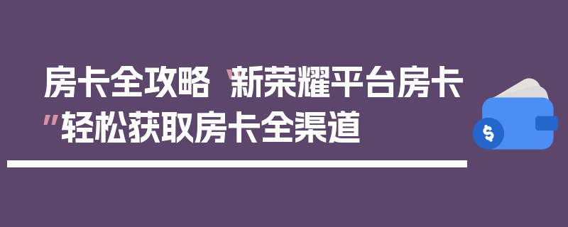房卡全攻略“新荣耀平台房卡”轻松获取房卡全渠道