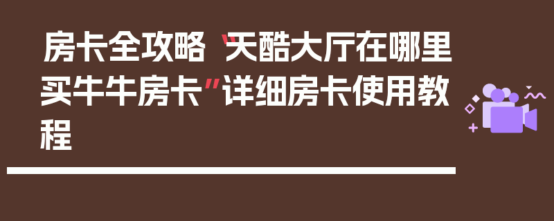 房卡全攻略“天酷大厅在哪里买牛牛房卡”详细房卡使用教程