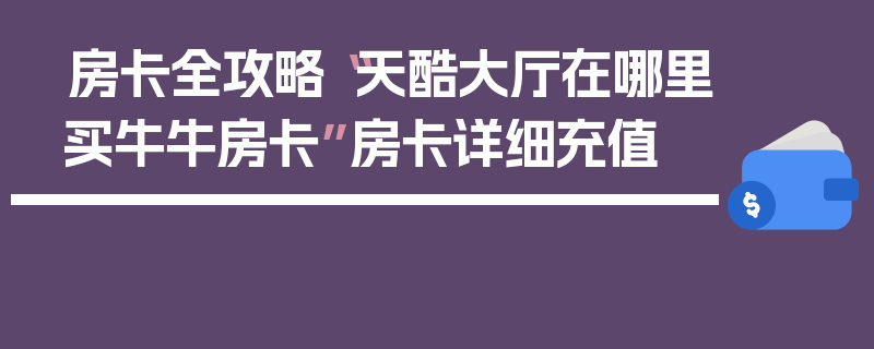 房卡全攻略“天酷大厅在哪里买牛牛房卡”房卡详细充值