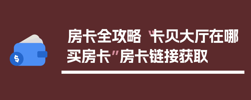 房卡全攻略“卡贝大厅在哪买房卡”房卡链接获取