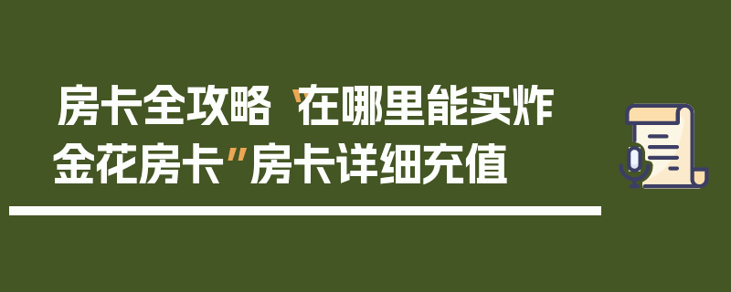 房卡全攻略“在哪里能买炸 金花房卡”房卡详细充值