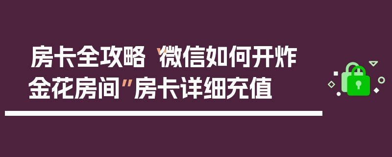 房卡全攻略“微信如何开炸 金花房间”房卡详细充值