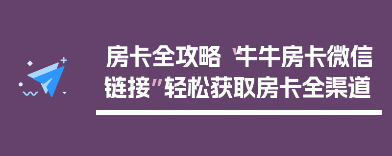 房卡全攻略“牛牛房卡微信链接”轻松获取房卡全渠道