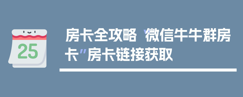 房卡全攻略“微信牛牛群房卡”房卡链接获取