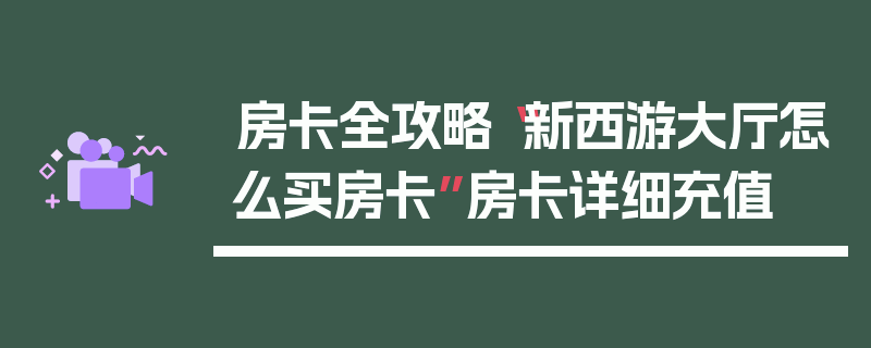 房卡全攻略“新西游大厅怎么买房卡”房卡详细充值