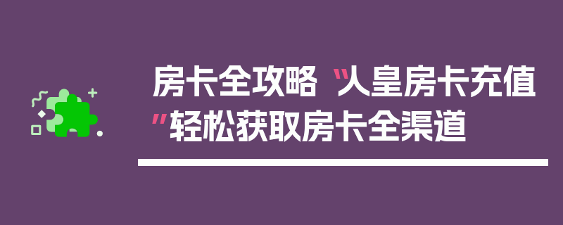 房卡全攻略“人皇房卡充值”轻松获取房卡全渠道