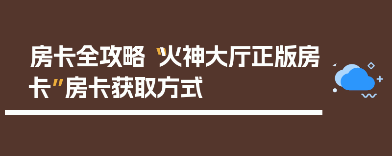 房卡全攻略“火神大厅正版房卡”房卡获取方式