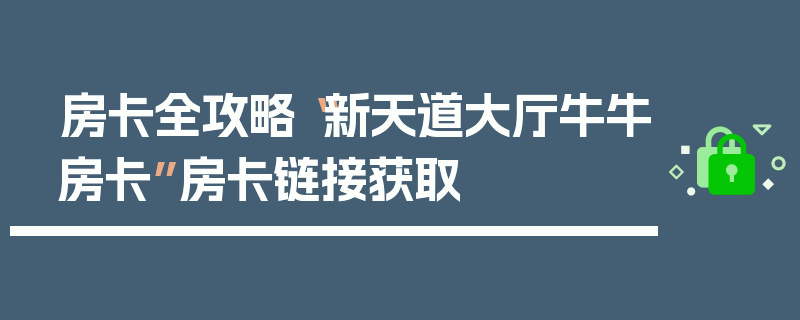房卡全攻略“新天道大厅牛牛房卡”房卡链接获取