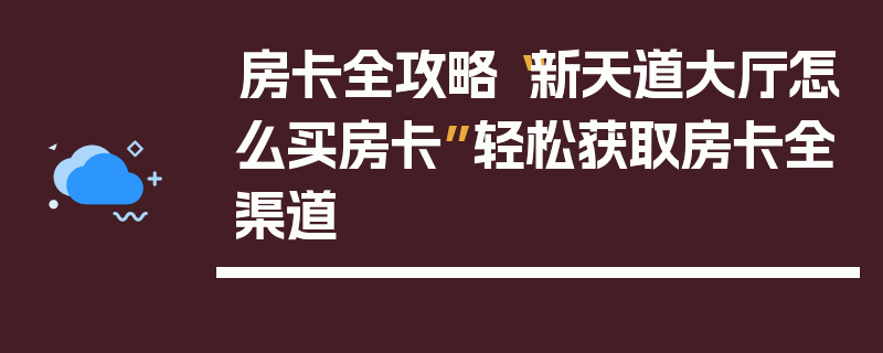 房卡全攻略“新天道大厅怎么买房卡”轻松获取房卡全渠道