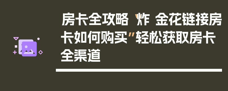 房卡全攻略“炸 金花链接房卡如何购买”轻松获取房卡全渠道